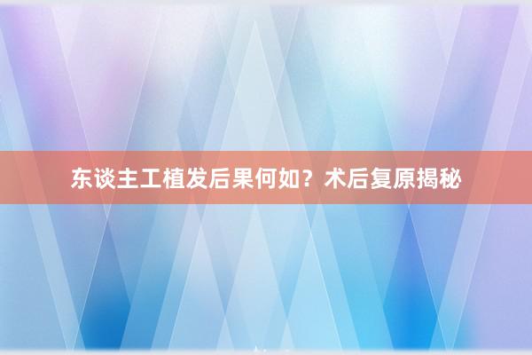 东谈主工植发后果何如？术后复原揭秘