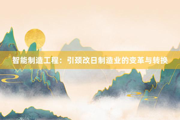 智能制造工程：引颈改日制造业的变革与转换