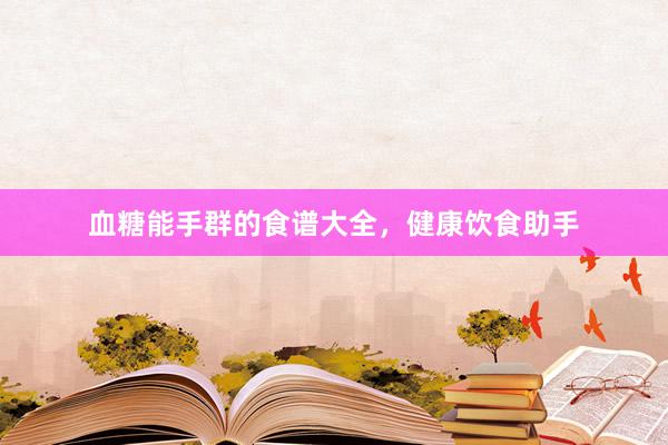 血糖能手群的食谱大全，健康饮食助手