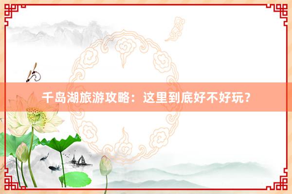 千岛湖旅游攻略：这里到底好不好玩？