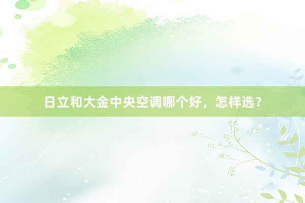 日立和大金中央空调哪个好，怎样选？