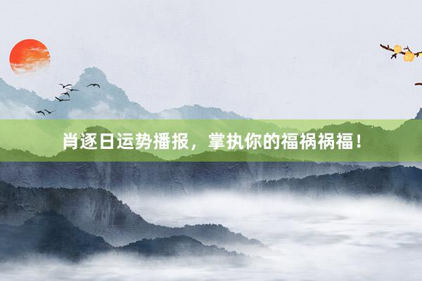 肖逐日运势播报，掌执你的福祸祸福！