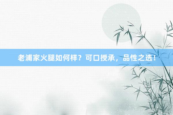 老浦家火腿如何样？可口授承，品性之选！