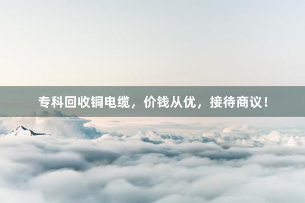 专科回收铜电缆，价钱从优，接待商议！