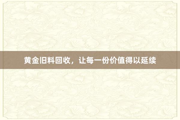 黄金旧料回收，让每一份价值得以延续