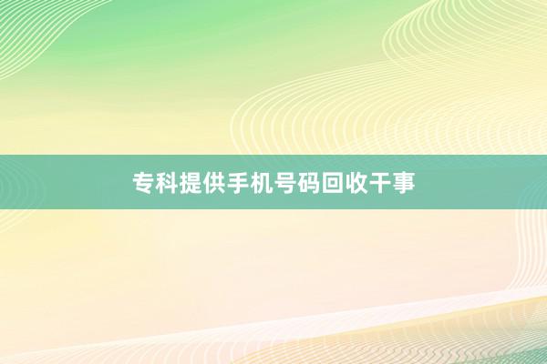 专科提供手机号码回收干事
