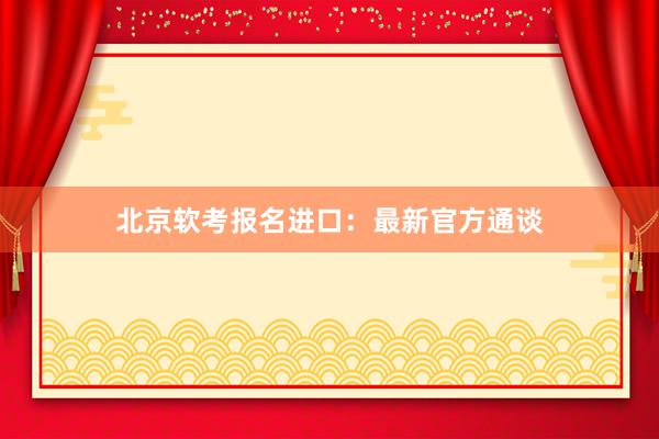 北京软考报名进口：最新官方通谈