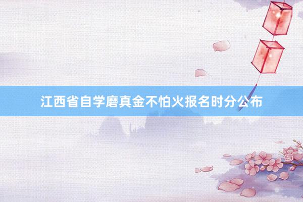 江西省自学磨真金不怕火报名时分公布