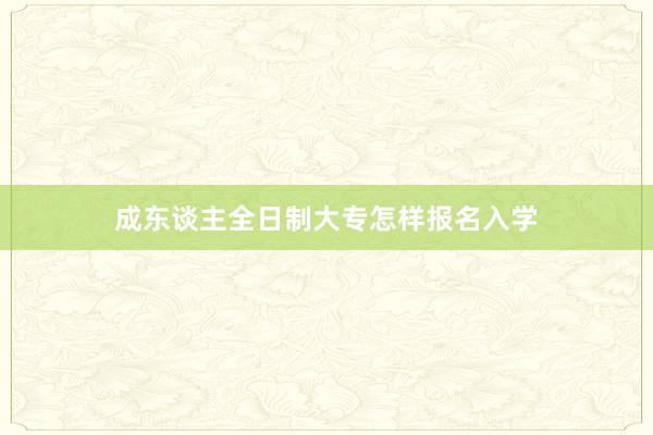 成东谈主全日制大专怎样报名入学