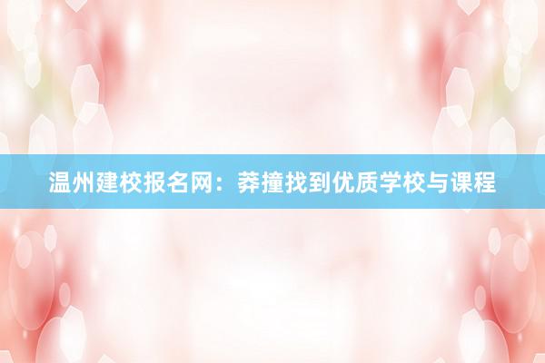 温州建校报名网：莽撞找到优质学校与课程