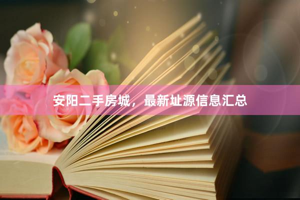 安阳二手房城，最新址源信息汇总