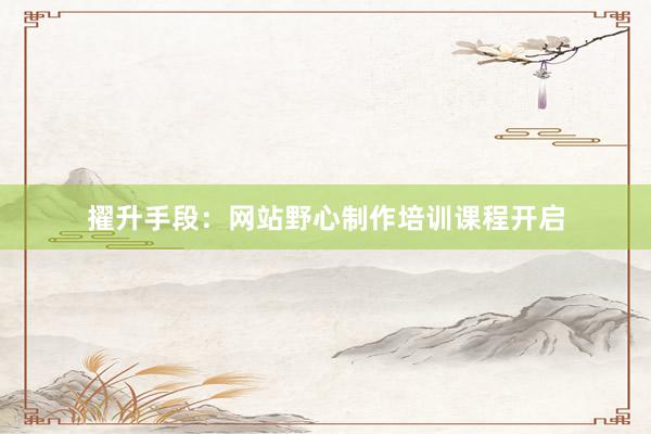擢升手段：网站野心制作培训课程开启