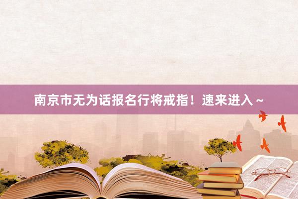 南京市无为话报名行将戒指！速来进入～