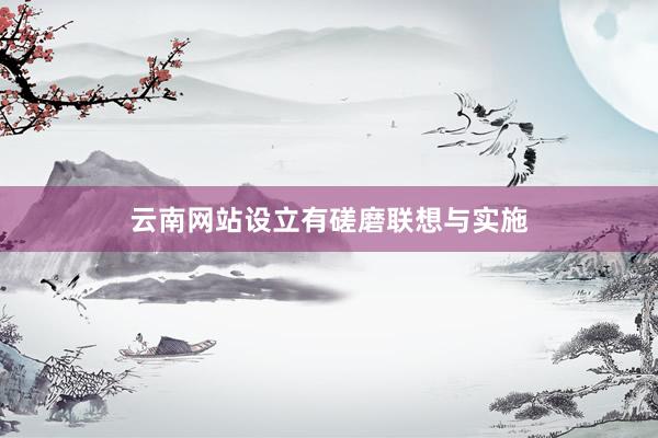 云南网站设立有磋磨联想与实施