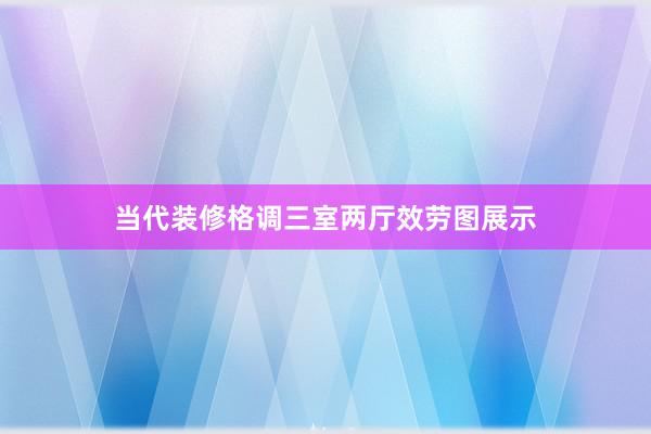 当代装修格调三室两厅效劳图展示