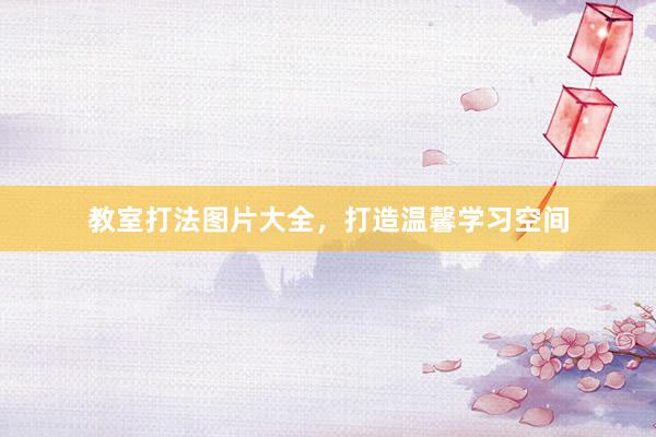 教室打法图片大全，打造温馨学习空间